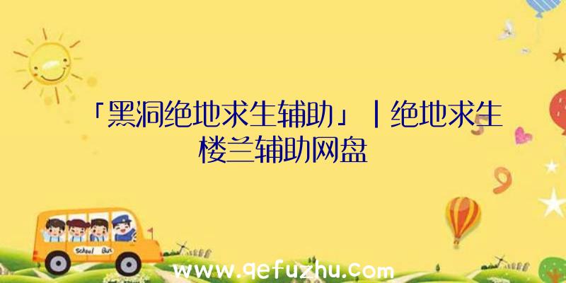 「黑洞绝地求生辅助」|绝地求生楼兰辅助网盘